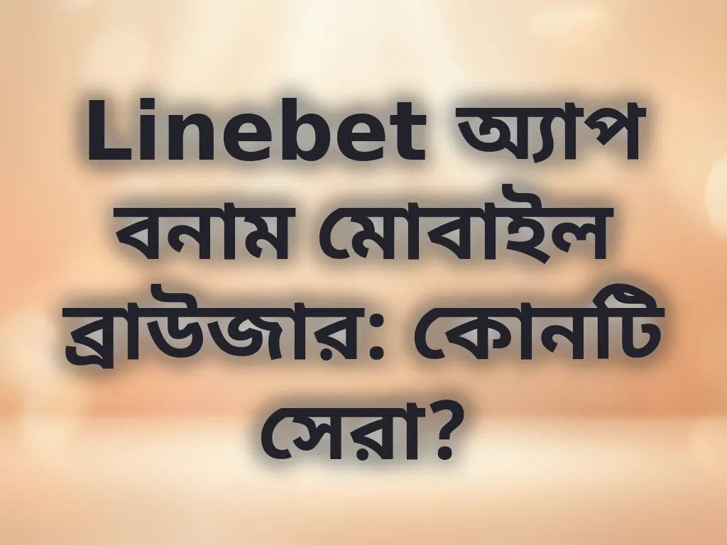 Linebet অ্যাপ বনাম মোবাইল ব্রাউজার: কোনটি সেরা?